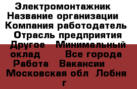 Электромонтажник › Название организации ­ Компания-работодатель › Отрасль предприятия ­ Другое › Минимальный оклад ­ 1 - Все города Работа » Вакансии   . Московская обл.,Лобня г.